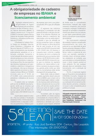 Jurídico Trabalhista/
Ambiental
legislação ambiental prevê a
Aobrigatoriedade do registro
de empresas junto ao Instituto
Brasileiro de Meio Ambiente e Recur-
sos Naturais Renováveis (IBAMA). O
cadastro, previsto no art. 17, II da Lei nº
6.938/81, é chamado Cadastro Técnico
Federal de Atividades Potencialmente
Poluidoras e Utilizadoras de Recursos
Naturais (CTF/APP).
A ﬁnalidade do Cadastro Técni-
co Federal de Atividades Potencial-
mente Poluidoras e Utilizadoras de
Recursos Naturais (CTF/APP) é o con-
trole e monitoramento das atividades
potencialmente poluidoras e/ ou a
extração, produção, transporte e
comercialização de produtos potenci-
almente perigosos ao meio ambiente,
assim como de produtos e subprodu-
tos da fauna e ﬂora. No caso especíﬁco
das indústrias metalúrgicas, de materi-
al elétrico e eletrônico, é obrigatória a
sua realização, visto que as empresas
deste segmento encontram-se relaci-
onadas no Anexo VIII da Lei nº 6938/81
(incluído pela Lei nº 10.165 de
27.12.2000) como potencialmente
poluidoras e utilizadoras de recursos
naturais.
O cadastro deve ser realizado
junto ao site do IBAMA (www.ibama.-
gov.br), sendo que as empresas que
não efetuarem estarão sujeitas a mul-
tas, que variam entre R 50,00 (cin-
quenta reais) e R 9.000,00 (nove mil
reais).
A partir deste cadastro é cobra-
da a Taxa de Controle e Fiscalização
Ambiental (TCFA). A TCFA é devida por
estabelecimento e estipulada confor-
me o seu porte (micro, média ou gran-
de empresa), bem como o seu poten-
cial poluidor (PP) e grau de utilização
(GU).
O segmento das indústrias
metalúrgicas é considerado com alto
potencial poluidor e alto grau de utili-
zação. Já as indústrias mecânicas, de
materiais elétricos e eletrônicos são
relacionadas como de médio potenci-
al poluidor e grau de utilização de
recursos ambientais. Assim, os valores
da TCFA, devidos no último dia útil do
ﬁnal de cada trimestre do ano civil,
variam entre R 50,00 (cinquenta reais)
e R 2.250,00 (dois mil duzentos e
cinquenta reais), conforme o padrão
da empresa (de micro a empresa de
grande porte), para as empresas meta-
lúrgicas, e de R 180,00 (cento e oiten-
ta reais) a R 900,00 (novecentos rea-
is), para as empresas do segmento
mecânico, de material elétrico e ele-
trônico (variando de pequena empre-
sa a grande porte), sendo que neste
caso, as microempresas estão isentas
do pagamento de qualquer taxa.
Deste modo, todas as indústri-
as destes segmentos devem procurar
o site do IBAMA, para cumprir com a
determinação legal e realizar o cadas-
tro de empresas potencialmente polu-
idoras e utilizadoras de recursos ambi-
entais, a ﬁm de evitar sanções adminis-
trativas por parte do órgão e o paga-
mento de multas pelo descumprimen-
to legal.
Há também, além do registro
junto ao IBAMA, em âmbito estadual,
a necessidade de a empresa efetuar o
licenciamento ambiental dos empre-
endimentos e atividades que causem
ou possam causar impacto ambiental
de âmbito local. É o procedimento
administrativo realizado pelo órgão
ambiental competente, para licenciar
a instalação, ampliação, modiﬁcação e
operação de atividades e empreendi-
mentos que utilizam recursos naturais,
ou que sejam potencialmente polui-
dores ou que possam causar degrada-
ção ambiental.
No licenciamento ambiental
são avaliados impactos causados pelo
empreendimento, tais como: seu
potencial ou sua capacidade de gerar
líquidos poluentes (despejos e eﬂuen-
tes), resíduos sólidos, emissões atmos-
féricas, ruídos e o potencial de risco,
como, por exemplo, explosões e
incêndios. Assim, as licenças ambien-
tais estabelecem as condições para
que a atividade ou o empreendimento
cause o menor impacto possível ao
meio ambiente. Por isso, qualquer
alteração deve ser submetida a novo
licenciamento, com a solicitação de
Licença Prévia.
Por ﬁm, é importante registrar
que, por força de lei e de resolução do
CONSEMA (Conselho Estadual do
Meio Ambiente), é de competência do
município onde está sediada a empre-
sa a realização do licenciamento ambi-
ental, devendo, portanto, o empresá-
rio buscar o setor competente junto à
prefeitura municipal.
Advogado integrante da equipe de
proﬁssionais do escritório Garcez
Advogados Associados – Asses-
soria Jurídica do SINDIMETAL, na
área Trabalhista, Ambiental e de
RepresentaçãoComercial.
Espaço SINDIMETAL | Nº58 • 12
A obrigatoriedade de cadastro
de empresas no eIBAMA
licenciamento ambiental
SINDIMETAL - 4º andar - Rua José Bonifácio, 204 - Centro São Leopoldo
Mais informações: (51) 3590-7708
LEAN
MEETING
5º SAVE THE DATE
14/07/2016 18h30min
 