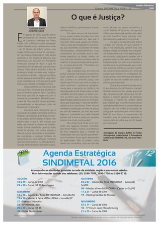 Agenda Estratégica
SINDIMETAL 2016
A OSTO
15 a 1 u o A
2 e u o 10 i a
SETEMBRO
1 a 1 o i o i a M A A Join i
15 e 1 Mi o i a M A A Join i
2 a a i u ia
6 Meeting Lean2
2 e u o 5
i i a ni a Lean
OUTUBRO
4 a o i o i a M A a ia o
u
Mi o i a M A a ia o u
1 a 21 u o A
1 Meeting o oa
NOVEMBRO
a 11 u o A
1 5 u Lean Manufacturing
21 a 25 u o A
Acompanhe as atividades previstas na sede da entidade, região e em outros estados.
Mais informações através dos telefones (51) 5 , 5 ou 5 1 .
“Manter vivas as associações é manter vivos os espaços de educação para a cidadania”.
Jurídico Tributário/
AçãoEspaço SINDIMETAL | Nº58 • 13
E
m agosto de 2005, quando esteve
participando da Jornada Nacional
de Literatura, realizada em Passo
Fundo – RS, o ﬁlósofo e autor norueguês
Jostein Gaarder (autor - entre outras obras
- de “O Mundo de Soﬁa”), contou uma
singela história que merece ser reproduzi-
da. Sua colega, professora em Oslo, estava
assistindo a um programa televisivo que
reproduzia um discurso do Presidente
Americano George . Bush, o qual foi
encerrado, com a expressão que se tornou
clássica: “Deus Salve a América”. A ﬁlha da
professora, então com sete anos, indigna-
da, questionou a mãe: - Mãe, por que Deus
salvará apenas a América? Essa pergunta é
muito reveladora de um traço que se pode
dizer quase inerente à condição humana.
No pensamento da menina de sete
anos, que Deus seria este que escolheria o
povo da América para ser salvo? Que Deus
seria esse que não se importaria com o
restante da humanidade? Aﬁnal de contas,
a ideia de Deus que lhe haviam ensinado,
provavelmente se aproximava muito de
ideia do bem e da justiça.
Isso serve para demonstrar que a
concepção de justiça é construída ainda na
infância e corresponde a um traço marcan-
te da própria personalidade. Embora não
saibam dizer o que é, até crianças que
ainda não tiveram o acesso ao conheci-
mento formal identiﬁcam quando estão
diante da injustiça. Isso ocorre porque a
ideia de justiça transcende as possibilida-
des conceituais e qualquer tentativa de
aprisioná-la em uma deﬁnição, implicará
uma forma de reduzi-la ou amesquinhá-la.
Ou seja, embora não se saiba dizer o que é,
sabe-se identiﬁcar perfeitamente quando
não há justiça.
Em vários campos da vida econô-
mica e social, a ideia de justiça, tem sido
fortemente inﬂuenciada por algo que é
marcante nesta atual quadra da história.
Trata-se, pois, do individualismo exacerba-
do, que claramente se percebe em tantas
manifestações comportamentais. Essa
característica da sociedade atual é alta-
mente prejudicial ao desejo coletivo de
uma vida mais harmônica e distanciada da
violência. Como já dizia Alexis de Tocquevil-
le – em pleno século I – “O indivíduo é o
pior inimigo do cidadão”.
Não é aceitável que, em nome da
justiça, interesses individuais e corporativos
sejam explícita ou veladamente defendi-
dos. Quando se confunde justiça com
“aquilo que for bom para mim ou para os
meus próximos”, caminha-se perigosa-
mente para o precipício do conﬂito e da
desintegração social. Quase todos os dias,
mediante anúncios pagos na mídia, ouvi-
mos ou lemos que, em nome da justiça,
determinada categoria deva ser privilegia-
da ou que corporação “x” deva ser beneﬁci-
ada de uma ou outra forma. Enﬁm, há uma
verdadeira banalização da ideia de justiça
em prol de interesses, no mais das vezes
ilegítimos, justamente por parte daquela
parcela que invoca a justiça em proveito
próprio. Isso é tudo, menos justiça!
No campo ﬁscal, há de se ter pre-
sente que qualquer benesse concedida
pelo Poder Público, implica a transferência
do ônus respectivo para o restante da
coletividade. Isso não signiﬁca que benefí-
cios e incentivos ﬁscais sejam desprovidos
de legitimidade. Não só podem, como
devem ser concedidos, uma vez que são
muito eﬁcazes no campo econômico e
social. Todavia, há de se ter um rigoroso
critério que paute esta escolha, pois, além
de tudo, benefícios dessa natureza resul-
tam quebra da igualdade concorrencial.
Ou seja, a escolha de quem “banca
a conta”, em um país em que “a conta” é
alta e mal distribuída, sempre será uma
escolha política, no sentido maior da pala-
vra. Esta escolha será o mais legítima possí-
vel (portanto justa) quando aqueles que a
paguem forem os mais aptos a suportá-la.
Evidentemente, isso não ocorre quando a
escolha recai em prol daqueles que, medi-
ante anúncios midiáticos, exercem o poder
de convencimento (sempre em nome da
justiça!) que merecem ser privilegiados. Ou
ainda, quando esses interesses prevaleçam,
a partir de obscuros lo ies em todas as
esferas governamentais.
O que diria a menina de sete anos?
O que diríamos nós, se fôssemos crianças?
Quando estivermos em dúvida acerca de
algo ser justo ou não, temos que nos dis-
tanciar, o máximo possível, de interesses
individuais e manter-nos sempre alerta
para impedir que o conhecimento formal,
que felizmente tivemos a oportunidade de
adquirir, não nos roube a concepção de
justiça que construímos em nossa infância.
Mais do isso, temos o compromisso de
transferir para as próximas gerações a
mesma ideia de justiça que nos foi legada
por nossos pais.
Advogado da equipe Buﬀon & Furlan
Advogados Associados I Assessoria
Jurídica do SINDIMETAL, na área Tribu-
tária.
O que é Justiça?
 