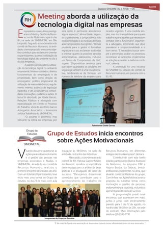 Comitê
Visando discutir e questionar as
ações para o desenvolvimento
e a gestão das pessoas nas
empresas associadas e ﬁliadas, o
SINDIMETAL, através do seu comitê de
Recursos Humanos, realizou o
primeiro encontro de estudos do ano.
Com um total de 20 participantes, teve
início mais uma turma do Grupo de
Estudos, no dia 23 de maio, com aula
inaugural às 18h30min, na sede da
entidade, no Centro das Indústrias.
Na ocasião, a coordenadora do
comitê de RH, Heloísa Gaelzer Müller,
da Rexnord, ressaltou a importância
deste espaço para a análise de boas
práticas e a divulgação de cases de
sucesso. “Desejamos disseminar
conteúdos que contribuam para o
aprimoramento do trabalho de
Recursos Humanos, em diferentes
estágios dentro da empresa”, destaca.
Contribuindo com esta tarefa
estarão participando Bianca Kiszewski
de Medeiros, da empresa CRK e
Najara Borba, da Sebras, ambas
proﬁssionais experientes na área, que
atuarão como facilitadoras do grupo.
Com ênfase nas Ações Motivacionais a
proposta irá trabalhar temas como
motivação e gestão de pessoas,
endomarketing e coaching, incluindo a
apresentação de cases de sucesso.
A programação prevê nove
encontros, que acontecem em maio,
junho e julho, com encerramento
previsto para o dia 12 de agosto, no
horário das 18h30min às 20h, na sede
do sindicato. Mais informações pelo
telefone (51) 3590-7710.
Espaço SINDIMETAL | Nº58 • 05
Empresários e executivos prestigi-
aram o Meeting Gestão de Pesso-
as, no dia 18 de maio, a partir das
8h, na sede do SINDIMETAL, em São
Leopoldo. Segundo a coordenadora do
comitê de Recursos Humanos, da enti-
dade, o tema proposto teve como obje-
tivo contribuir para esclarecer e orientar
os participantes, quanto à utilização da
tecnologia digital, tão presente no dia a
dia das empresas.
A palestra versou sobre a utiliza-
ção da tecnologia digital no ambiente
empresarial, limites e cuidados; direitos
fundamentais do empregado e de
propriedade, bem como direção do
empregador; política empresarial de
utilização de meios eletrônicos; regula-
mento interno; ausência de legislação
especíﬁca e de jurisprudência consoli-
dada; precauções, cuidados e ações. O
tema foi abordado por Gisele Garcez,
Relações Públicas e advogada com
especialização em Direito e Processo
do Trabalho; sócia do escritório Garcez
Advogados Associados - Assessoria
Jurídica Trabalhista do SINDIMETAL.
‘’O assunto é polêmico, mas
relevante na rotina das empresas, por
esta razão é pertinente abordarmos
alguns aspectos’’, aﬁrma Gisele. Segun-
do a palestrante, a jurisprudência não
está consolidada e as escassas decisões
apontam posições divergentes. "O mais
prudente para o gestor é formalizar
regras para o uso, esclarecer as dúvidas
e orientar quanto às possíveis sanções
administrativas, elaborando, inclusive
um Termo de Compromisso de Uso",
sugere. "Disponibilizar armários para
que sejam guardados os celulares em
segurança também é uma boa alterna-
tiva, lembrando-se de fornecer um
número de telefone da empresa para
recados urgentes. É uma medida sim-
ples, mas traz tranquilidade para quem
trabalha e para aqueles que necessitam
contatar com o funcionário", argumen-
ta a advogada, lembrando que deve
prevalecer a proporcionalidade e o
bom senso. "É necessário buscar sem-
pre a prevenção, avaliar os processos,
reconhecer as deﬁnições, implementar
as soluções e avaliar a melhoria contí-
nua", salienta.
A promoção foi uma iniciativa
do SINDIMETAL, através do comitê de
Recursos Humanos, em parceria com o
IEL-RS.
Meeting aborda a utilização da
tecnologia digital nas empresas
RH
Palestrante Gisele Garcez
Grupo de Estudos inicia encontros
sobre Ações Motivacionais
Grupo de
Estudos
SINDIMETAL
Integrantes do Grupo de Estudos
“É tão mais fácil para uma associação se desenvolver quando existe solidariedade entre os seus associados...”.
 