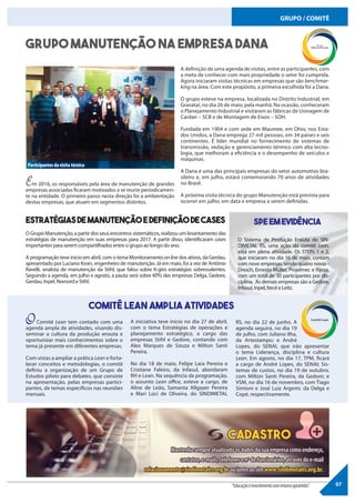 07
GRUPO / COMITÊ
Grupo Manutenção na empresa Dana
Em 2016, os responsáveis pela área de manutenção de grandes
empresas associadas ficaram motivados a se reunir periodicamen-
te na entidade. O primeiro passo nesta direção foi a ambientação
destas empresas, que atuam em segmentos distintos.
O Comitê Lean tem contado com uma
agenda ampla de atividades, visando dis-
seminar a cultura da produção enxuta e
oportunizar mais conhecimentos sobre o
tema já presente em diferentes empresas.
Com vistas a ampliar a prática Lean e forta-
lecer conceitos e metodologias, o comitê
definiu a organização de um Grupo de
Estudos piloto para debates, que consiste
na apresentação, pelas empresas partici-
pantes, de temas específicos nas reuniões
mensais.
A definição de uma agenda de visitas, entre as participantes, com
a meta de conhecer com mais propriedade o setor foi cumprida.
Agora iniciaram visitas técnicas em empresas que são benchmar-
king na área. Com este propósito, a primeira escolhida foi a Dana.
O grupo esteve na empresa, localizada no Distrito Industrial, em
Gravataí, no dia 26 de maio, pela manhã. Na ocasião, conheceram
o Planejamento Industrial e visitaram as fábricas de Usinagem de
Cardan – SCB e de Montagem de Eixos – SOH.
Fundada em 1904 e com sede em Maumee, em Ohio, nos Esta-
dos Unidos, a Dana emprega 27 mil pessoas, em 34 países e seis
continentes. É líder mundial no fornecimento de sistemas de
transmissão, vedação e gerenciamento térmico com alta tecno-
logia, que melhoram a eficiência e o desempenho de veículos e
máquinas.
A Dana é uma das principais empresas do setor automotivo bra-
sileiro e, em julho, estará comemorando 70 anos de atividades
no Brasil.
A próxima visita técnica do grupo Manutenção está prevista para
ocorrer em julho, em data e empresa a serem definidas.
O Grupo Manutenção, a partir dos seus encontros sistemáticos, realizou um levantamento das
estratégias de manutenção em suas empresas para 2017. A partir disso, identificaram cases
importantes para serem compartilhados entre o grupo ao longo do ano.
A programação teve início em abril, com o tema Monitoramentoonline dos ativos, da Gerdau,
apresentado por Luciano Kroin, engenheiro de manutenção. Já em maio, foi a vez de Antônio
Ravelli, analista de manutenção da Stihl, que falou sobre K-giro estratégias sobressalentes.
Seguindo a agenda, em julho e agosto, a pauta será sobre KPI’s das empresas Delga, Gedore,
Gerdau, Inpel, Rexnord e Stihl.
O Sistema de Produção Enxuta do SIN-
DIMETAL RS, uma ação do comitê Lean,
está em plena atividade. Os STEPs 1 e 2,
que iniciaram no dia 16 de maio, contam
com nove empresas, sendo quatro novas -
Dresch, Ernesto Müller, Projelmec e Rijeza,
com um total de 30 participantes por dis-
ciplina. As demais empresas são a Gedore,
Infasul, Inpel, Itecê e Leitz.
Estratégiasdemanutençãoedefiniçãodecases SPEemevidência
Comitê LEAN AMplia atividades
A iniciativa teve início no dia 27 de abril,
com o tema Estratégias de operações e
planejamento estratégico, a cargo das
empresas Stihl e Gedore, contando com
Alex Marques de Souza e Milton Santi
Pereira.
No dia 18 de maio, Felipe Lara Pereira e
Cristiane Faleiro, da Infasul, abordaram
RH e Lean. Na sequência da programação,
o assunto Lean office, esteve a cargo, de
Aline de Leão, Samanta Allgayer Pereira
e Mari Lúci de Oliveira, do SINDIMETAL
RS, no dia 22 de junho. A
agenda seguirá, no dia 19
de julho, com Juliano Ilha,
da Artestampo; e André
Lopes, do SENAI, que irão apresentar
o tema Liderança, disciplina e cultura
Lean. Em agosto, no dia 17, TPM, ficará
a cargo de André Lopes, do SENAI; Sis-
temas de custos, no dia 19 de outubro,
com Milton Santi Pereira, da Gedore; e
VSM, no dia 16 de novembro, com Tiago
Simioni e José Luiz Argemi, da Delga e
Copé, respectivamente.
“Educaçãoéinvestimentocomretornogarantido”.
Participantes da visita técnica
 