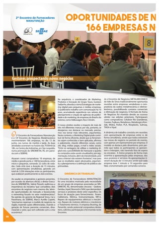 08
Oportunidades de ne
166 empresas no
O2º Encontro de Fornecedores Manutenção
e o 14º Encontro de Negócios Metalmecânico
movimentaram 166 empresas, no dia 13 de
junho, nos turnos da manhã e tarde. As duas
atividadesocorreramnohoráriodas7h30minàs
18h, no Centro das Indústrias, em São Leopoldo,
numa promoção do SINDIMETAL RS, em parce-
ria com o SEBRAE.
Atuaram como compradoras 18 empresas, de
médio e grande porte, e 148 fornecedoras, entre
micro e pequenas, somando 22 ciclos de roda-
das. Cada ciclo teve a duração de 15 minutos,
com apresentações simultâneas, gerando um
total de 3.256 interações entre os participantes,
que avaliaram positivamente os dois eventos.
Ao saudar os empresários e gestores presentes,
por ocasião da abertura oficial, o diretor Execu-
tivo do SINDIMETAL, Valmir Pizzutti, reafirmou a
importância da iniciativa “que consolidou dois
encontros de negócios num mesmo dia, ‘abrin-
do’ oportunidades de mercado e favorecendo
o networking focado no setor metalmecânico”.
Na opinião do gerente da Regional Sinos, Caí e
Paranhana, do SEBRAE, Marco Aurélio Copetti,
“precisamos repensar o modelo de negócios na
região, trazendo ações diferenciadas, visando a
geração de futuras parcerias comerciais, dina-
mizando o setor, que vem sofrendo com a crise
econômica”.
Na sequência, o coordenador de Marketing,
Produtos e Inovação do Grupo Taura, Gustavo
Saldanha,abordouotemaEstratégiasdemarke-
ting digital para pequenas e médias empresas.
O publicitário trabalha com comunicação há 10
anos, acumulando experiência nos setores de
planejamento e criação de agências de publici-
dade e de marketing, de empresas do Brasil e do
exterior, comoVolkswagen, Kia e Citroën.
O nosso cérebro recebe o impacto de mais de
três mil diferentes marcas por dia, portanto, se
desejamos nos destacar no mercado, precisa-
mos nos tornar mais relevantes, argumentou.
Neste contexto, o Marketing Digital pode contri-
buir de forma eficiente, desde que as ferramen-
tas sejam conhecidas e bem aplicadas, afirmou
o palestrante, citando diferentes canais, como
site, blog, mídias pagas, e-mail e redes sociais.
“Entre as vantagens de utilizar o marketing di-
gital está a possibilidade de mensurar o quanto
os conteúdos estão sendo visualizados, por seg-
mentação,inclusive,alémdainteratividade,pois
para a internet não existem fronteiras”, mas para
que os resultados sejam alcançados, argumen-
ta,oplanejamentoeadefiniçãodepúblicossão
primordiais.
DINÂMICADETRABALHO
O Encontro de Fornecedores MANUTENÇÃO
foi uma iniciativa motivada pela necessidade
de um grupo de empresas associadas ao SIN-
DIMETAL RS, denominadas âncoras - Gedore,
Gerdau, Inpel, Rexnord e Stihl, que demandam
serviços e produtos deste setor específico. Os
focos de atuação para fornecimento foram:
Caldeiraria, Elétrica, Instrumentação, NR12,
Reparo de equipamentos elétricos e mecâni-
cos, Reparo de motores elétricos e mecânicos
e Tratamento térmico. A empresa Bruning, de
Panambi, sendo potencial compradora destes
itens, solicitou participação e foi inserida neste
Encontro.
Já o Encontro de Negócios METALMECÂNICO
do Vale do Sinos tradicionalmente oportuniza
reuniões entre empresas vendedoras e com-
pradoras da cadeia metalmecânica e eletroe-
letrônica, possibilitando contatos comerciais
e efetivação de negócios. O formato de Arena
de Negócios foi mantido devido ao sucesso
obtido nas edições anteriores. Participaram
como compradoras: Celulose Rio Grandense,
Coester, Fujikura, Metalsinos, Metalúrgica Kon-
dak, Midea, Parker, PLA, Resiplastic, Sulmaq,
TMSA e Vipal.
A dinâmica de trabalho consistiu em reuniões
com apresentação de empresas entre si, de
forma simultânea, sendo que todos estiveram
nas mesas de negócio no período do evento,
com apenas um representante por empresa. O
modelo se destaca pelo dinamismo, pois per-
mite que todos os participantes se apresen-
tem e interajam, não havendo lista de espera
ou encaixes. A Arena propicia de forma mais
assertiva a apresentação pelas empresas, dos
seus produtos e serviços. As apresentações ti-
veram duração de 15 minutos sendo que cada
empresa teve 1 minuto e 10 segundos para
falar, cronometrados por comandos sonoros.
Marco Copetti, Carlos Schütz,Valmir Pizzutti e Ayrton Ramos
(esquerda para direita)
Marketingdigital em evidência
Gestores prospectando novos negócios
 