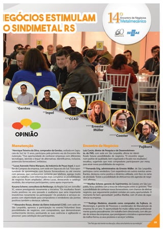 09“UmPaísquenãoinvestenaeducação,colocaumabarreiranasuaevolução”.
negócios estimulam
no SINDIMETAL RS
Manutenção
*HenriqueTeixeira da Silva, comprador da Gerdau, sediada em Sapu-
caia do Sul, há 13 anos, participou pela primeira vez do Encontro Ma-
nutenção. “Tive oportunidade de conhecer empresas com diferentes
tecnologias, ‘abrindo o leque’ de alternativas. Identificamos, inclusive,
potenciais fornecedores”, enfatizou.
**Lucas Azevedo Vieira Marques, da Indústria de Peças Inpel, é auxi-
liar de Compras da empresa, com sede em Sapucaia do Sul.“Esta opor-
tunidade de aproximação com futuros fornecedores ou até mesmo
com pessoas, que conhecemos somente por telefone, agrega muito
valor ao trabalho. Com informações mais completas as possibilidades
de negócios ficam ampliadas”, afirma Lucas, destacando o catálogo
recebido, das empresas participantes, como apoio importante.
Kauana Scherer, consultora da Retiburgo, da Região Sul, em Joinville/
SC, esteve prestigiando novamente a iniciativa. “Os resultados foram
muito positivos no ano passado e avaliamos que seria importante
investirmos novamente na participação”. Os produtos e serviços ex-
postos com objetividade para compradores e vendedores são pontos
positivos também a destacar, salienta.
***Alexandro Rosas, diretor da Eletro Industrial CCAD, com sede em
São Leopoldo, aprovou a participação no evento.“Vislumbrei boas
possibilidades de negócios, com compradores, que demonstraram
conhecimento técnico, pontuando as suas carências e agilizando o
processo”, para satisfação dos participantes.
EncontrodeNegócios
Luiz Curcio, diretor de Pesquisa e de Desenvolvimen-
to, da FMS, com sede em São Leopoldo, afirma ter identi-
ficado futuras possibilidades de negócios. “O encontro segue
num padrão de qualidade, bem organizado e focado nos resultados”,
ressaltou, sugerindo que mais compradores participassem por mesa,
para atrair novas possibilidades de negócios.
****Fernanda Erig, administrativa da Ernesto Müller, de São Leopoldo,
participou como vendedora. Com experiência em outros eventos seme-
lhantes, destacou como positiva a dinâmica utilizada, com foco no ramo
de atividade.“Existe a possibilidade de efetivarmos três agendas de negó-
cios”, afirmou.
*****Marilise Scherer, gerente de Suprimentos, da Coester, em São Leo-
poldo, ficou satisfeita com a troca de informações entre os gestores.“Tive
a possibilidade de conhecer novos fornecedores, com chances de efetivar
negócios, que seguramente poderei contatar em outra oportunidade. O
momento foi bem aproveitado”, justifica Marilise, com 24 anos de expe-
riência na empresa.
******Rodrigo Medeiros, atuando como comprador, da Fujikura, de
Montenegro, é gerente de Processos e coordenador de Manutenção da
empresa há um ano.“A oportunidade foi muito válida tanto profissional-
mente quantopessoalmente.Um trabalho bemdirecionado, comaltopo-
der de síntese das empresas, que prestigiaram a iniciativa e apresentaram,
da melhor forma, os seus produtos e serviços”, enfatiza.
OPINIÃO
 