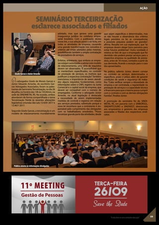 09“Avidadeveserumaconstanteeducação”.
AÇÃO
SEMINÁRIO TERCEIRIZAÇÃO
esclarece associados e filiados
Os advogados Gisele de Morais Garcez e
Júnior Eduardo Arnecke, do escritório Gar-
cez Advogados Associados, foram os pales-
trantes do SeminárioTerceirização, no dia 26
dejulho,nohoráriodas14hàs15h30min,na
sede do SINDIMETAL RS. Na ocasião, ambos
abordaram de forma compartilhada o tema
Terceirização frente às recentes alterações
legislativas oriundas das Leis 13.429/ 2017 e
13.467/ 2017.
Segundo Gisele Garcez, a terceirização é um
modelo de relacionamento mundialmente
adotado, mas que gerava uma grande
insegurança jurídica no cotidiano empre-
sarial brasileiro. Com a publicação destas
novas leis, a sua adoção passa a ser lícita, em
todas as atividades da empresa, causando
uma grande transformação nos conceitos e
critérios até então adotados pelas mesmas,
possibilitando também a ampla contratação
de prestadores de serviços.
Enfatiza, entretanto, que embora as empre-
sasestejamautorizadasaadotarestemodelo
de relacionamento, uma série de requisitos
devem ser observados. “É aconselhável que
se mantenham especificados, no contrato
de prestação de serviços, os motivos que
justificam a respectiva contratação”.Também
mencionou a importância de serem atendi-
dos alguns requisitos fundamentais, como
informações sobre o CNPJ, registro na Junta
Comercial e o capital social da empresa, que
deverá ser compatível com o número de
empregados. Conforme o advogado Júnior
Arnecke, na atual legislação é destacada
a necessidade de serem implementadas
medidas de controle e registros em relação
aos serviços prestados, sobretudo porque a
nova lei reconhece que a contratante é res-
ponsável pelo cumprimento das obrigações
com os trabalhadores envolvidos. “Posso
terceirizargrandepartedasatividades,desde
que sejam especificas e determinadas, mas
se não houver a observância dos critérios
legais previstos na lei, as consequências
e possíveis prejuízos podem ser grandes”,
afirma. Ressalta em sua explanação, que “as
empresas devem eleger bons parceiros para
evitar futuros problemas”. Outra novidade é
relativa ao fato de que o empregado que for
demitido não poderá prestar serviços para a
respectiva empresa na qualidade de presta-
dora, antes de 18 meses, contados a partir da
sua demissão, ficando a exceção para o caso
dos aposentados.
Na prática, salienta Júnior, devem constar
no contrato os serviços determinados e
específicos, prazo e preço, além de garantir
condições de saúde e segurança do traba-
lho. “Cabe verificar sempre a idoneidade da
empresa a ser contratada, a regularidade na
prestação de serviços e a capacidade técnica
efinanceiraparaqueamesma possa cumprir
com o contrato e com as demais obrigações
havidas”, finaliza Júnior.
A promoção do seminário foi do SINDI-
METAL RS, em parceria com o SINBORSUL,
SINDARTCOURO e SINDIVEST, direcionada
aos empresários e gestores das empresas
associadas e filiadas dos respectivos sindi-
catos.
Público atento às informações divulgadas
Gisele Garcez e Júnior Arnecke
terça-feira
26/09
Save the Date
11º MEETING
Gestão de Pessoas
 