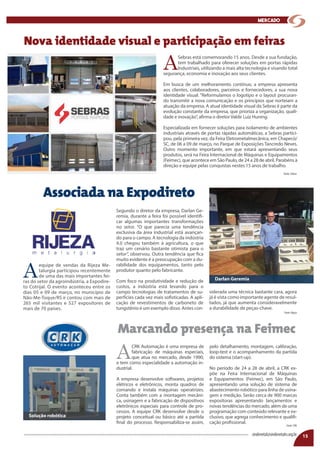15
mercado
A
Sebras está comemorando 15 anos. Desde a sua fundação,
tem trabalhado para oferecer soluções em portas rápidas
Industriais, utilizando a mais alta tecnologia e visando total
segurança, economia e inovação aos seus clientes.
Em busca de um melhoramento contínuo, a empresa apresenta
aos clientes, colaboradores, parceiros e fornecedores, a sua nova
identidade visual. “Reformulamos o logotipo e o layout procuran-
do transmitir a nova comunicação e os princípios que norteiam a
atuação da empresa. A atual identidade visual da Sebras é parte da
evolução constante da empresa, que prioriza a organização, quali-
dade e inovação”, afirma o diretor Valdir Luiz Huning.
Especializada em fornecer soluções para isolamento de ambientes
industriais através de portas rápidas automáticas, a Sebras partici-
pou, pela primeira vez, da Feira Eletrometalmecânica, em Chapecó/
SC, de 06 a 09 de março, no Parque de Exposições Tancredo Neves.
Outro momento importante, em que estará apresentando seus
produtos, será na Feira Internacional de Máquinas e Equipamentos
(Feimec), que acontece em São Paulo, de 24 a 28 de abril. Parabéns à
direção e equipe pelas conquistas nestes 15 anos de trabalho.
A
equipe de vendas da Rijeza Me-
talurgia participou recentemente
de uma das mais importantes fei-
ras do setor da agroindústria, a Expodire-
to Cotrijal. O evento aconteceu entre os
dias 05 e 09 de março, no município de
Não-Me-Toque/RS e contou com mais de
265 mil visitantes e 527 expositores de
mais de 70 países.
Nova identidade visual e participação em feiras
Associada na Expodireto
15sindimetal@sindimetalrs.org.br
Fonte: Sebras
Fonte: Rijeza
Fonte: CRK
Segundo o diretor da empresa, Darlan Ge-
remia, durante a feira foi possível identifi-
car algumas importantes transformações
no setor. “O que parecia uma tendência
exclusiva da área industrial está avançan-
do para o campo. A tecnologia da indústria
4.0 chegou também à agricultura, o que
traz um cenário bastante otimista para o
setor”, observou. Outra tendência que fica
muito evidente é a preocupação com a du-
rabilidade dos equipamentos, tanto pelo
produtor quanto pelo fabricante.
Com foco na produtividade e redução de
custos, a indústria está levando para o
campo tecnologias de tratamentos de su-
perfícies cada vez mais sofisticadas. A apli-
cação de revestimentos de carboneto de
tungstênio é um exemplo disso. Antes con-
siderada uma técnica bastante cara, agora
já é vista como importante agente de resul-
tados, já que aumenta consideravelmente
a durabilidade de peças-chave.
A
CRK Automação é uma empresa de
fabricação de máquinas especiais,
que atua no mercado, desde 1990,
e tem como especialidade a automação in-
dustrial.
A empresa desenvolve softwares, projetos
elétricos e eletrônicos, monta quadros de
comando e instala máquinas operatrizes.
Conta também com a montagem mecâni-
ca, usinagem e a fabricação de dispositivos
eletrônicos especiais para controle de pro-
cessos. A equipe CRK desenvolve desde o
projeto conceitual ou básico até a partida
final do processo. Responsabiliza-se assim,
Marcando presença na Feimec
pelo detalhamento, montagem, calibração,
loop-test e o acompanhamento da partida
do sistema (start-up).
No período de 24 a 28 de abril, a CRK ex-
põe na Feira Internacional de Máquinas
e Equipamentos (Feimec), em São Paulo,
apresentando uma solução de sistema de
abastecimento robótico para linha de usina-
gem e medição. Serão cerca de 900 marcas
expositoras apresentando lançamentos e
novas tendências do mercado, além de uma
programação com conteúdo relevante e ex-
clusivo, que agrega conhecimento e qualifi-
cação profissional.
Darlan Geremia
Solução robótica
 