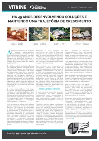 Para a diretoria da empresa, o
comprometimento dos funcionários
também é determinante. “Temos na
equipe pessoas, que iniciaram aqui, com
o primeiro emprego e que já somam 40
anos de trabalho. O clima é de confiança”.
Com determinação e paixão pelo que
faz, Carlos referencia valores como
honestidade, integridade e justiça, que
norteiam as atitudes e o comportamento
da equipe.“Contamos com a satisfação
do cliente e nos orgulhamos de preservar
uma ótima e duradoura relação, que em
alguns casos somam 30 anos”, assegura.
Segundo Laura isso se deve a qualidade
dos produtos da Projelmec, mas
também a relação estreita, que o cliente
possui com o dono da empresa, além da
tradicional agilidade no atendimento.
Para o futuro, planos não faltam. O
diretor deseja investir na melhoria do
produto, bem como na atualização
do maquinário, pois acredita que a
produção, realizada com qualidade,
irá contribuir para a satisfação do
cliente e consequentemente com o
desenvolvimento da empresa.
Ao registrar a sua receita para o sucesso,
nestes 45 anos de Projelmec, Carlos é
categórico. “Comprometimento com
o mercado; ser honesto e atender
as necessidades do cliente, atuando
sempredeformasustentável.Resumindo
é trabalhar e trabalhar, persistindo e
melhorando sempre”, enfatiza o diretor.
Certamente a história da empresa
contará com novos capítulos de sucesso,
fruto do talento e do profissionalismo da
sua direção e equipe. Parabéns à família
Projelmec.
VITRINE
A
partir da elaboração de desenhos
e projetos eletromecânicos
especializados foi surgindo, para
o recém-formado engenheiro mecânico
Carlos Cesar Peluso Baldissera, uma
demanda de atividades inovadoras. O
objetivo principal era fornecer apoio e
suporte técnico necessário aos projetos
de obras civis.
O trabalho pontual, realizado no Estado,
foi ganhando espaço, atingindo novos
horizontes, chegando aos estados de
Santa Catarina e São Paulo, um centro
estratégico para alavancar os negócios.
“Atender à crescente demanda por
sistemas de ventilação, exaustão e
transporte pneumático foi um desafio
assumido ao perceber as necessidades
do mercado”, relata o diretor-presidente
da empresa. Nascia então, em janeiro de
1974, a Projelmec Ventilação Industrial,
sob a direção do sonhador e obstinado
engenheiro.
O primeiro escritório foi em Porto Alegre
e o galpão, que abrigava a produção, foi
instalado no município de Esteio. “Optei
por montar uma estrutura voltada ao
desenvolvimento de projetos e soluções
para diversas aplicações, com um vasto
mix de produtos e uma forte equipe de
engenharia, fabricação e montagens
eletromecânicas”, relembra.
Com o passar do tempo, após adquirir
grande experiência na área, focou seus
esforços, restringindo e qualificando
a oferta de produtos, desenvolvendo
e aprimorando os processos para a
fabricação específica de ventiladores,
exaustores industriais e componentes
para ventilação. Atualmente, possui
uma das mais completas linhas de
ventiladores e exaustores industriais,
de forma a atender às necessidades
específicas de cada aplicação, contando
com representantes atuantes por todo o
Brasil.
HÁ 45 ANOS DESENVOLVENDO SOLUÇÕES E
MANTENDO UMA TRAJETÓRIA DE CRESCIMENTO
Fone: (51) 3451.5100 - projelmec.com.br
Mantendo a sua trajetória de
crescimento, em 1982, a Projelmec
expandiu a sua área de atuação para
além do sul do País, passando a fornecer
ventiladores industriais para o mercado
de São Paulo. “Os frutos se refletiram
no crescimento de pedidos, época de
um salto muito grande na demanda de
serviço”, relembra Carlos.
Para atender esse crescimento, a
organização adquiriu uma área no
município de Sapucaia do Sul, com 4mil
hectares, localizada na RS 118, km 6,5,
nº 6667, numa época que no local não
existia nem rede elétrica, para instalação
da futura sede e fábrica da empresa.
O prédio foi idealizado em 1988 e,
atualmente, possui 10mil m² de área
construída. Em 1990, a partir da evolução
dos negócios, houve a necessidade de
expandir e contar com um escritório em
São Paulo. O mercado reagiu bem, pois
já acreditava na empresa.
CREDIBILIDADE NO MERCADO
A partir de 2001, buscando aumentar
a qualidade de seus produtos,
implementou novas metodologias e
normas de qualidade. Seguindo as
reais necessidades, obteve, assim, a
certificação ISO 9001:2008, no ano de
2003.
Contando com uma equipe competente
e focada nos resultados, a organização
possui um moderno parque industrial.
Em 2013, a estrutura foi ampliada, visando
atender de forma mais completa as
necessidades dos clientes. Atualmente,
Carlos e Daniela Teixeira Baldissera
constituem a sociedade, que conta com
a dedicação da engenheira Mecânica e
de Segurança do Trabalho, Laura Acosta
Baldissera, filha de Carlos, que atua na
administração financeira da empresa,
além de atender os setores Comercial e
de Compras.
74 - Janeiro / Fevereiro 2019
1974 - 1985 1986 - 2000 2001 - 2011 2012 - Atual
 