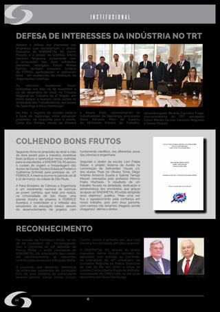 w w w . s i n d i m e t a l r s . o r g . b r
04
DEFESA DE INTERESSES DA INDÚSTRIA NO TRT
COLHENDO BONS FRUTOS
RECONHECIMENTO
Atentos à defesa dos interesses das
empresas que representam, o diretor
Executivo do SINDIMETAL RS, Valmir
Pizzutti, e o diretor do SINMAQ SINOS
Davilson Nogueira, juntamente com
o procurador das duas entidades
patronais, advogado Edson Morais
Garcez, também consultor Jurídico
da FIERGS, participaram e obtiveram
êxito, em audiências de mediação de
negociações coletivas.
As referidas audiências foram
realizadas nos dias 29 de novembro e
03 de dezembro de 2018, no Tribunal
Regional do Trabalho da 4ª Região, em
Porto Alegre, e tiveram como partes os
Sindicatos dos Trabalhadores, das bases
de Sapiranga e Novo Hamburgo.
Na foto, o registro da reunião relativa
à base de Sapiranga, onde estiveram
presentes, da esquerda para à direita,
Celso Eloi Portela, Alcidir de Oliveira
Seguindo firme no propósito de atrair a mão
de obra jovem para a indústria, incentivar
boas práticas e oportunizar novas vivências
paraosestudantes,oSINDIMETALRSapoiou
o custeio da viagem e hospedagem dos
alunos da Escola Técnica Estadual Frederico
Guilherme Schmidt, para participar da 17ª
FEBRACE. A mesma ocorre no período de 18
a 22 de março, na cidade de São Paulo.
A Feira Brasileira de Ciências e Engenharia
é um movimento nacional de estímulo
ao jovem cientista, que todo ano realiza,
na Universidade de São Paulo, uma
grande mostra de projetos. A FEBRACE
incentiva a criatividade e a reflexão dos
estudantes da educação básica, através
do desenvolvimento de projetos com
Por ocasião da Formatura Militar, no dia
28 de novembro, foi homenageado,
com a Comenda do 25º Batalhão de
Polícia Militar, o então presidente do
SINDIMETAL RS, empresário Raul Heller,
em reconhecimento às relevantes
contribuições prestadas à Brigada Militar.
A proposta, que destacou lideranças
de diferentes segmentos da sociedade
civil, foi uma iniciativa do comandante
tenente-coronel, Carlos Daniel Schultz
e Álvaro Klein, representando os
trabalhadores de Sapiranga; procurador
Paulo Eduardo Pinto de Queiroz,
do Ministério Público do Trabalho;
desembargador Ricardo Carvalho Fraga,
vice-presidente do TRT; advogado
Edson Morais Garcez; Davilson Nogueira
e Valmir Pizzutti.
fundamento científico, nas diferentes áreas
das ciências e engenharia.
Segundo o diretor da escola, Larri Felipe
Steyer, o projeto Sistema de Auxílio na
Locomoção de Deficientes Visuais 2.0,
dos alunos Thaís de Oliveira Tonel, Diego
Antônio Âmancio Duarte e Gabriel Tamujo
Meyrer, orientados pelo professor Marcos
Freire Machado, “é resultado de um
trabalho focado na seriedade, dedicação e
perseverança dos envolvidos, que graças
ao apoio do SINDIMETAL RS estão atingindo
seus objetivos”, justifica. “Mais uma vez
fica o agradecimento pela confiança em
nosso trabalho, pois sem essa parceria,
com certeza não teríamos chegado aonde
chegamos”, afirma o diretor.
Coelho, sendo a primeira vez, que esta
honraria foi concedida em São Leopoldo.
O SINDIMETAL RS, através do diretor
Executivo, Valmir Pizzutti, também foi
agraciado com entrega da Comenda,
na solenidade do 26º aniversário do
Comando Regional de Polícia Ostensiva
do Vale do Rio dos Sinos, a cargo do
coronel Carlos Alberto Prado de Andrade,
comandante do CRPO/VRS, no dia 19 de
dezembro, em Novo Hamburgo. Raul Heller Valmir Pizzutti
institucional
 
