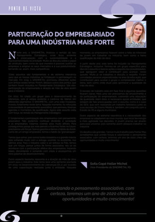 w w w . s i n d i m e t a l r s . o r g . b r
N
este ano, o SINDIMETAL finalizou a revisão do seu
Planejamento Estratégico, onde ficou evidente
a preocupação com a sustentabilidade e a
representatividade da entidade. Muito se discutiu sobre o papel
do sindicato, bem como de que maneira é possível auxiliar as
empresas a ampliar os seus mercados e a sua produtividade,
tornando-se, assim, mais competitivas.
Estes assuntos são fundamentais e de extrema relevância
para que as nossas indústrias se fortaleçam e permaneçam no
mercado. Em 2019, o SINDIMETAL promoveu diferentes ações
com ênfase nestes temas. Porém, destaco outros dois pontos, que
também foram incluídos no Planejamento Estratégico. São eles:
participação do empresariado e atração da mão de obra jovem
para a indústria.
Em 2010, foi criado um grupo para o desenvolvimento de
lideranças, pois já estava evidente a carência de líderes em
diferentes segmentos. O SINDIMETAL, com uma visão inovadora,
investiu fortemente neste tema. Naquele momento, foi reforçada
a necessidade do pensamento associativo, que permeou diversas
agendas e momentos de qualificação. Agora este assunto volta
com força, na revisão do Planejamento Estratégico.
É fundamental a participação dos empresários com pensamento
associativo. Não podemos continuar dividindo a sociedade
e os empresários. Estamos vivendo anos muito difíceis. Para
conseguirmos passar por este período e ficarmos fortes no futuro,
precisamos unir forças. Somos gaúchos e temos o hábito de dividir,
como diz um amigo empresário, temos o hábito da “grenalização”.
Temos que somar, pois somos todos brasileiros e a grande maioria
está sofrendo muito com o estrago ocorrido na economia, nos
últimos anos. Para a indústria voltar a ser exitosa no País, temos
que unir forças, pensar juntos de forma associativa. Isto só vai
acontecer com a participação efetiva dos empresários, trazendo
ideias, discordando e somando com vistas a alcançarmos um
novo patamar de desenvolvimento.
Outro aspecto bastante relevante é a atração da mão de obra
jovem para a indústria. Este tema teve uma semente plantada
em 2013, no Desenvolvimento de Lideranças (DL1), por ocasião
de uma capacitação realizada junto à entidade. Naquele
momento, os empresários falavam sobre a falta de interesse
do jovem em trabalhar na indústria, bem como a baixa
qualificação da mão de obra.
A partir deste ano, este tema foi incluído no Planejamento
Estratégico. Inclusive, formou-se um grupo específico para
discutir o assunto e realizar ações a respeito das possibilidades,
que agreguem valor e contribuam para avançar, neste
quesito. Muito já se trabalhou e discutiu a respeito. Foram
convidadas pessoas especializadas na área da educação, que
contribuíram para auxiliar o grupo a compreender melhor o
tema, bem como onde atuar para aprimorar a qualidade da
mão de obra.
O escopo de trabalho está em fase final e algumas questões
ficaram claras. Mais uma vez precisamos do envolvimento e
da participação do empresariado, cobrando uma educação
de qualidade. Além disto, é necessário apoiar entidades, que
estejam de fato preocupadas com o assunto, como é o caso
do SESI, que vem realizando um trabalho fantástico junto as
suas escolas de Ensino Médio e, também, em conjunto com o
Estado do RS e alguns municípios.
Outro aspecto de extrema relevância é a necessidade das
empresas se adaptarem ao novo mundo, que inclui tecnologia
e mais agilidade nas decisões. O jovem precisa ser atraído
para este universo, pois somente assim desejará trabalhar na
indústria.
Os desafios são grandes.Temos muito trabalho pela frente. Mas
acreditamos que unindo forças e valorizando o pensamento
associativo, com certeza, teremos um ano de 2020 cheio de
oportunidades e muito crescimento!
PARTICIPAÇÃO DO EMPRESARIADO
PARA UMA INDÚSTRIA MAIS FORTE
PONTO DE VISTA
02
Vice-Presidente do SINDIMETAL RS
Sofia Copé Heller Michel
...valorizando o pensamento associativo, com
certeza, teremos um ano de 2020 cheio de
oportunidades e muito crescimento!
 