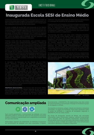 s i n d i m e t a l @ s i n d i m e t a l r s . o r g . b r
07
Inaugurada Escola SESI de Ensino Médio
Comunicação ampliada
INSTITUCIONAL
A soma de muitos esforços resultou na realização de um sonho, na
área da educação para a região. A consolidação deste projeto, em
São Leopoldo, ocorreu no dia 12 de novembro, com a inauguração
das instalações da Escola SESI de Ensino Médio.
A quinta unidade da escola SESI está localizada na rua Alberto
Scherer, nº 743 e terá capacidade para atender 300 alunos por ano.
Inicialmente serão abertas vagas para 100 alunos do primeiro ano
do Ensino Médio, e assim, sucessivamente, para os próximos anos
escolares. A Escola SESI foi batizada com o nome do industrial
José Pedro Fernando Piovan, primeiro presidente do SINDIMETAL
RS, motivo de orgulho para a entidade, que tem pautado a sua
trajetória incentivando fortemente a educação.
“Eventos como este são importantes, pois permitem mostrar
uma das razões que substancialmente motivam o trabalho da
FIERGS, que é cuidar do futuro da indústria gaúcha, investindo
adequadamente no futuro dos nossos jovens. E isso se faz pormeio
da educação, apoiando professores, criando novas metodologias,
e construindo escolas como a que estamos inaugurando hoje”,
declarou o presidente da Federação das Indústrias do Estado do
Rio Grande do Sul, Gilberto Porcello Petry, durante a cerimônia,
que contou com a presença de representantes empresariais e do
Poder Público. Entre as lideranças do SINDIMETAL RS, presidente
Sergio Galera, e demais integrantes da diretoria; ex-presidente,
empresário Raul Heller, grande incentivador da criação desta
escola no município.
O secretário de Educação do Rio Grande do Sul, Faisal
Karam, destacou a parceria do SESI na qualificação da
educação do Estado. “Mudar essa modelagem de formação,
tanto de professores quanto de alunos, olhando o mercado
de trabalho com um real potencial de oportunidades, é
uma necessidade do Estado e do nosso País”, reflete.
Já o prefeito de São Leopoldo, Ary José Vanazzi, lembrou que
a cidade foi a segunda que mais gerou empregos no Estado,
em 2018. “Com uma estrutura como a do SESI, que aproxima
os estudantes do momento tecnológico que vivemos, temos
um futuro ainda mais promissor”, comentou. O presidente do
Conselho Consultivo do SESI e SENAI de São Leopoldo, Cláudio
Guenther, destacou que “esse projeto contribui com a formação
de pessoas, para torná-las, não só preparadas tecnicamente, mas
com valores éticos. E ele só é possível pelo trabalho desenvolvido
pelas indústrias do Estado”.
PROPOSTA EDUCACIONAL - As Escolas SESI de Ensino Médio,
com unidades também em Pelotas, Sapucaia do Sul, Gravataí e
Montenegro, oferecem uma matriz curricular diferenciada, com
carga horária superior em Ciências da Natureza e Matemática,
buscando promover o aprendizado não só pelo repertório de
conteúdo, mas pela capacidade de relacioná-los à interpretação
e à resolução de problemas da sociedade e da indústria.
Organizado em turno integral, o currículo privilegia a aprendizagem
por meio da pesquisa, experimentação, criação e inovação, com
base no desenvolvimento de competências relacionadas ao
mundo do trabalho e à excelência acadêmica, bem como de
competências cognitivas e socioemocionais, que potencializem
as relações coletivas e colaborativas.
Reconhecida pelo MEC, em 2015, como instituição inovadora,
a Escola SESI de Ensino Médio prevê o período de duração
de 630 dias letivos e 4,8 mil horas, com atividades em salas
ambiente e articuladas ao trabalho interdisciplinar das áreas de
conhecimento. “O grande objetivo é capacitar os estudantes
de maneira diferenciada, utilizando modernas técnicas de
ensino e ferramentas tecnológicas disponíveis hoje, inserindo
aspectos de cultura geral, empreendedorismo, educação
financeira, valores e muitas outras questões do dia a dia, que são
necessárias para formar o aluno para o mundo do trabalho e para
a vida", explica o superintendente do SESI-RS, Juliano Colombo.
As Escolas SESI oferecem bolsas de até 100% para dependentes
de trabalhadores da indústria. O edital do processo seletivo está
aberto e pode ser acessado pelo link www.sesirs.org.br/escola-
sesi/processo-seletivo. O início das aulas será no dia 13 de
fevereiro de 2020.
Num mundo globalizado, a comunicação da entidade, com seus
diferentes públicos, precisa ser cada vez mais assertiva, buscando
ampliar e fortalecer a aproximação com o segmento e a sociedade
em que está inserida.
Nesta lógica, seguem, em andamento, as melhorias no processo
de comunicação da entidade com seus associados e filiados.
Recentemente, o SINDIMETAL RS implementou mais dois canais
de relacionamento e comunicação: Fanpage no Facebook e grupo
de divulgação no Whats.
Acompanhe as iniciativas, artigos, notícias da indústria e empresas
associadas, na página do Facebook. Fique bem atualizado sobre
as ações da entidade e a agenda de atividades, seguindo o
SINDIMETAL RS nas redes sociais.
No Grupo de divulgação, através do Whats, são veiculadas
informações sobre convenções coletivas; notícias fundamentais
para a indústria, além de agendas importantes, disseminando,
através deste canal, uma comunicação mais direta e rápida. Solicite
o acesso ao grupo. Contate: (51) 9 9596-0230. Uma comunicação
mais efetiva aproxima e fortalece o segmento!
Fonte: FIERGS | Foto: Dudu Leal
 