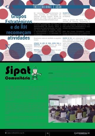 w w w . s i n d i m e t a l r s . o r g . b r
10
itinerante
SIPAT
SIPAT
Segurança
Trabalho
institucionalINSTITUCIONAL | AÇÃO
N
o mês de fevereiro, foram retomadas
as reuniões dos Grupos Estratégicos
e de RH, sempre com o propósito
de ampliar o diálogo e fortalecer iniciativas
em prol das empresas. Este canal está
aberto à novas adesões, que certamente
somarão positivamente nesta trajetória
Grupos
Estratégicos
e de RH
recomeçam
atividades
Participe conosco!
de crescimento e desenvolvimento de
ações conjuntas. Os interessados em
participar poderão contatar, através do
telefone (51) 3590 -7708 ou pelo e-mail
desenvolvimento2@sindimetalrs.org.br.
Os Grupos Estratégicos, exclusivos para
empresas associadas, têm por objetivo o
desenvolvimento de assuntos táticos e
planejados em busca de soluções, com base
nos macro objetivos da entidade, voltada
à representatividade e atuação, com foco
no desenvolvimento e na participação do
empresariado.
Atualmente, estão em atividade os seguintes
Grupos:
ATRAÇÃO DA MÃO DE OBRA JOVEM PARA A
INDÚSTRIA:  como atrair talentos que farão
diferença para o futuro das empresas?
MERCADO: o que podemos melhorar, nas ações
tradicionais?
PRODUTIVIDADE:desmistificandoaindústria4.0.
VALEMETALSINOS: empresários de pequenas e
médias empresas, em busca de soluções para
as indústrias.
Todos os grupos têm pauta fixa nas
reuniões de diretoria, favorecendo o
compartilhamento de informações,
sobre os assuntos desenvolvidos. Por
este motivo, seus coordenadores e vices
também são membros da diretoria.
Além dos Grupos Estratégicos, outros
Grupos se desenvolvem com o objetivo de
atender as necessidades das empresas.
GRUPOS DE RH, em andamento há vários
anos,  objetivam a troca de experiências
entre empresas associadas e filiadas. Tendo
como foco principal pequenas e médias,
além de interface com a assessoria Jurídica
Trabalhista, promovem igualmente o
levantamento de demandas. Diversificando
a sua abrangência e ampliando a atuação
estão em andamento nos municípios de
São Leopoldo, São Sebastião do Caí e
Sapiranga.
Desde 2006, o SINDIMETAL RS organiza, em parceria com o
SESI, a  SIPAT  (Semana Interna de Prevenção de Acidentes do
Trabalho)  Comunitária em  São Leopoldo, cidade que abriga a sua
sede. Gradativamente, novas demandas foram surgindo e motivaram
a ampliação desta iniciativa para outros municípios da base que
representa, como  Sapucaia do Sul e Esteio, Novo Hamburgo,
Sapiranga, São Sebastião do Caí, Feliz e Alto Feliz. Em 2015, o evento
passou a ser no formato itinerante, contemplando a participação de
mais empresas.
A SIPAT Comunitária  é um evento coletivo e tem como principais
objetivos integrar empresas da mesma categoria, propiciando
um ambiente de troca de experiências; visando reduzir custos;
oportunizar aos trabalhadores a participação em atividades culturais
e sociais voltadas à preservação da vida, além de  despertar a
importância da adoção de uma consciência e conduta prevencionista
laboral.
 
Esta ação tradicional é reconhecida pelo Ministério do Trabalho, com
cláusulas específicas nas convenções coletivas, que o SINDIMETAL
negocia.
A organização de cada SIPAT inicia com a constituição de uma
comissão formada por representantes do SINDIMETAL, SESI e das
empresas participantes. Nas reuniões sistemáticas, para definição
de atividades e tarefas, os temas devem obedecer à legislação:
saúde, segurança e meio ambiente.
AGENDA - No dia 05 de março, às 16h, na sede do SINDIMETAL,
haverá a reunião de apresentação da SIPAT Comunitária Itinerante
2020 para as empresas. A adesão deve ocorrer até o dia 13 de
março.
A ação compreenderá oito semanas de atividades:
1 - 11 a 15 de maio; 2 - 18 a 22 de maio; 3 – 1º a 05 de junho; 4 - 22
a 26 de junho; 5 - 03 a 07 de agosto; 6 - 10 a 14 de agosto; 7 – 20 a
25 de agosto; e 8 – 19 a 23 de outubro. Encerrando a programação,
ocorre a Caminhada e a Rústica do Trabalhador, prevista para o dia
25 de outubro.
Palestras esclarecedoras durante toda a programação
 