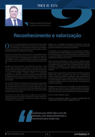 w w w . s i n d i m e t a l r s . o r g . b r
2
Reconhecimento e valorização
O
correu, em dezembro de 2019, a tradicional Confraternização
das Associadas do SINDIMETAL RS, que marca anualmente o
reconhecimento e a valorização das indústrias, da entidade e
das pessoas. Na ocasião, encerramos mais um ano de muito trabalho,
de ações realizadas e de desafios enfrentados.
Há um ano, começávamos, neste sindicato, a nova gestão da atual
diretoria. Chegamos ao final de 2019 com os objetivos traçados e
conquistados, a partir do Planejamento Estratégico. No topo das
prioridades, manter a representatividade, a defesa dos interesses
das indústrias e, principalmente, a sustentabilidade do SINDIMETAL
RS.
Agradeço, de forma especial, aos industriais, que são a razão
de ser desta entidade; e igualmente a diretoria eleita, pelo
comprometimento e participação, assim como a diretoria executiva
e os ‘funcionários da casa’, pessoas que realmente fazem acontecer
a agenda de atividades. Também evidencio as qualificadas
assessorias, que nos dão a certeza de estarmos trabalhando dentro
da legalidade, bem como os Grupos Estratégicos e de RH, que se
reinventaram e engrandeceram as nossas reuniões, com as suas
participações.
O ano de 2019 não teve a celeridade esperada, tanto nas aprovações
das reformas, quanto no ajuste fiscal. Na realidade, ainda foi um
ano de sobrevivência para muitas indústrias, algumas com mais
dificuldades e outras com menos. Mas, independentemente deste
cenário, vislumbramos melhorias para este ano, a partir das medidas
que estão sendo anunciadas.
As reformas nos dão motivos para acreditar, que uma agenda
positiva proporcionará avanços nos negócios. É preciso melhorar o
ambiente inóspito de se investir no Brasil, para retomar a confiança
e restabelecer o crescimento.
Presidente do SINDIMETAL RS
Sergio de Bortoli Galera
Desejamos que 2020 seja o ano da
retomada, com desenvolvimento e
crescimento para todos nós.
Sabemos que a velocidade do parlamento é diferente do ritmo das
indústrias, do setor privado, mas devemos reconhecer, que nunca tivemos
tantas oportunidades de mudança como atualmente.
A expectativa, para os próximos anos, é de crescimento, segundo o
economista-chefe do Sistema FIERGS, André Nunes de Nunes. O melhor
do mundo já passou e o pior no Brasil já passou. Em 2020 devemos ter
umaumentonoPIBde2%.Outroseconomistassãoaindamaisotimistase
acreditam que o PIB ficará acima de 2,5%.
Muitas empresas estão fazendo o ‘dever de casa’, reduzindo custos,
melhorando processos. Acredito que mudanças importantes acontecerão
nos próximos anos e, por esta razão, as empresas precisam estar bem
preparadas. O SINDIMETAL RS, como sempre, estará aqui, exercendo
o seu papel, que é o de representar e fomentar o desenvolvimento das
indústrias.
Sabemos que para avançarmos economicamente, precisamos vislumbrar
também 2021, 2022... lembrando, que para isso, é fundamental a
reforma tributária e, igualmente, o incentivo às novas oportunidades de
investimento produtivo. Com a redução da taxa básica de juros, a Selic,
em queda; inflação controlada e sinais de melhora, ainda que lenta, no
mercado de trabalho, haverá ‘luz no final do túnel’ e possibilidades de
crescimento econômico.
Desejamos que 2020 seja o ano da retomada, com desenvolvimento e
crescimento para todos nós. Que as medidas adotadas pelo governo
levem ao fortalecimento da confiança das empresas e dos consumidores,
efetivando uma melhora gradual e ascendente do mercado de trabalho.
Sucesso e muitas realizações a todos!
(Trechos do pronunciamento realizado por ocasião da Confraternização das
Associadas. Veja a cobertura completa nas páginas 07, 08 e 09).
PONTO DE VISTA
 