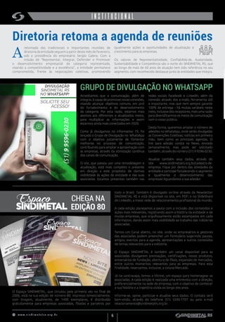 w w w . s i n d i m e t a l r s . o r g . b r
6
institucionalINSTITUCIONAL
Acreditamos que a comunicação, além de
integrar,écapazdepromovernovasconexões,
visando alcançar objetivos comuns, em prol
do fortalecimento e do desenvolvimento
da categoria. Por esta razão, estamos mais
atentos aos diferentes e atualizados meios,
para multiplicar as informações e assim
estarmos ainda mais conectados em 2020.
Como já divulgamos no informativo 79, foi
lançado o Grupo de Divulgação no WhatsApp
com o objetivo justamente de fomentar
melhorias no processo de comunicação,
contribuindo para ampliar a aproximação com
as empresas, através da otimização contínua
dos canais de comunicação.
O site, que passou por uma remodelagem e
atualização, está mais completo e presente
em direção a este propósito de darmos
visibilidade às ações da entidade e das suas
associadas. Estamos presentes também nas
Diretoria retoma a agenda de reuniões
GRUPO DE DIVULGAÇÃO NO WHATSAPP
retomada das tradicionais e importantes reuniões de
diretoria da entidade seguem a partir deste mês de fevereiro,
sob a presidência do empresário Sergio Galera. Com a
missão de “Representar, Integrar, Defender e Promover
o desenvolvimento empresarial da categoria representada,
visando a competitividade e a excelência”, a entidade permanece
comprometida, frente às negociações coletivas, promovendo
igualmente ações e oportunidades de atualização e
crescimento para as empresas. 
Os valores de Representatividade, Confiabilida de, Austeridade,
Sustentabilidade e Competência são o norte do SINDIMETAL RS, que
ao longo de mais de 60 anos de atuação tem sido referência no seu
segmento, com reconhecido destaque junto às entidades que integra.
A
redes sociais Facebook e LinkedIn, além da
conexão através dos e-mails; ferramenta útil
e importante, mas que nem sempre garante
100% de entrega – há muitas variáveis neste
meio,inclusivedosreceptores;maisumarazão
para diversificarmos os meios de comunicação
com o nosso público.
Desta forma, queremos ampliar o número de
adesões no WhatsApp, onde serão divulgadas
as Convenções Coletivas; notícias em primeira
mão, bem como as principais agendas. O
link para adesão consta na News, enviada
semanalmente, mas pode ser solicitado
também, através do número (51) 9 9596-0230.
Atualize também seus dados, através do
site www.sindimetalrs.org.br/cadastro-de-
empresa. Fique por dentro das atividades da
entidade e participe fortalecendo o segmento
e igualmente o desenvolvimento das
empresas! Aguardamos a sua adesão!
O Espaço SINDIMETAL, que circulou pela primeira vez no final de
2006, está na sua edição de número 80. Impresso bimestralmente,
com tiragem, atualmente, de 1400 exemplares, é distribuído
gratuitamente para empresas associadas, filiadas e parceiros por
todo o Brasil.  Também é divulgado on-line através da Newsletter
SINDIMETAL RS e está disponível no site, em PDF; e no SlideShare
do LinkedIn, a maior rede de relacionamento profissional do mundo. 
A cada edição planejamos a pauta com a inclusão dos conteúdos e
ações mais relevantes, registrando assim a história da entidade e de
muitas empresas, que orgulhosamente estão estampadas em cada
informativo, dando assim mais visibilidade ao trabalho das indústrias
associadas.
Temos um Canal aberto, no site, onde os empresários e gestores
das associadas podem preencher um formulário sugerindo pautas,
artigos, eventos para a agenda, apresentações e outros conteúdos
de temas relevantes para a indústria.
O Espaço SINDIMETAL é também um canal disponível para as
associadas divulgarem premiações, certificações, novos produtos,
aniversários de fundação, abertura de filiais, expansão de mercados,
entre outros momentos relevantes para as empresas. Para esta
finalidade, reservamos, inclusive, a coluna Mercado.
Já na contracapa, temos a Vitrine, um espaço para homenagear as
associadas. A cada edição é realizada uma entrevista com a direção,
preferencialmente na sede da empresa, com o objetivo de conhecer
a sua história e a trajetória vivida ao longo dos anos.
Informe-se, opine, participe e atualize seus dados. O contato será
bem-vindo, através do telefone (51) 3590-7707 ou pelo e-mail
relacionamento@sindimetalrs.org.br.
CHEGA NA
EDIÇÃO 80
 