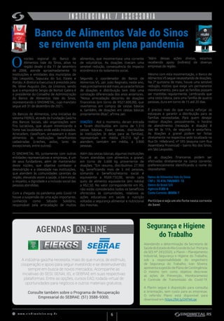 w w w . s i n d i m e t a l r s . o r g . b r
6
institucionalINSTITUCIONAL / ASSESSORIA
Banco de Alimentos Vale do Sinos
se reinventa em plena pandemia
Segurança e Higiene
do Trabalho
núcleo regional do Banco de
Alimentos Vale do Sinos, ativo na
região desde o dia 11 de setembro
de 2008, atende aproximadamente 70
instituições e entidades dos municípios de
São Leopoldo, Sapucaia do Sul, Esteio e
Portão. A diretoria Executiva é presidida pelo
Pe. Idinei Augusto Zen, da Unisinos, sendo
que o empresário Sergio de Bortoli Galera é
o presidente do Conselho de Administração
do Banco de Alimentos Vale do Sinos,
representando o SINDIMETAL, cujo mandato
segue até 31 de dezembro de 2021.
Os Bancos de Alimentos, uma iniciativa do
sistema FIERGS, através da Fundação Gaúcha
dos Bancos Sociais, são organizações sem
fins lucrativos, que atuam minimizando a
fome nas localidades onde estão instalados.
Arrecadam, classificam, armazenam e doam
alimentos às instituições beneficentes
cadastradas (creches, asilos, lares de
excepcionais, entre outros).
O SINDIMETAL RS, juntamente com outras
entidades representativas e empresas, é um
de seus fundadores, além de mantenedor
deste núcleo, que objetiva combater a
desnutrição e a obesidade nas instituições,
que atendem às comunidades carentes da
região, elevando assim a saúde, o bem-estar,
o respeito, a dignidade e a inclusão social das
pessoas atendidas.
Com a chegada da pandemia pelo Covid-19
houve a suspensão de uma ação importante,
conhecida como Sábado Solidário,
responsável pela arrecadação de muitos
A indústria gaúcha necessita, mais do que nunca, de estímulo,
cooperação e apoio para seguir investindo e se desenvolvendo,
sempre em busca de novos mercados. Acompanhe as
iniciativas do SESI, SENAI, IEL e SEBRAE em suas respectivas
plataformas. Entre as opções, cursos EAD, rodada virtual de
oportunidades para negócios e outros materiais gratuitos.
Consulte também sobre o Programa de Recuperação
Empresarial do SEBRAE: (51) 3588-9300.
O
alimentos, que movimentava uma corrente
de voluntários. As doações tiveram uma
sensível redução, consequência do impacto
econômico e do isolamento social.
Segundo o coordenador do Banco de
Alimentos VS, Jair João Reginato, neste ano,
maisprecisamenteatémaio,ascaracterísticas
de doações e distribuição tem tido uma
conotação diferenciada dos anos anteriores.
“Nossa arrecadação decorreu de doações
financeiras (em torno de R$27.600,00), que
revertemos em compra de cestas básicas
e, também, de doações em cestas básicas
propriamente ditas”, afirma Jair.
DOAÇÕES - Até o momento, deram entrada
e foram distribuídas em torno de 1.310
cestas básicas. Essas cestas, distribuídas
às instituições (e delas para as famílias),
representam em média 29.213 kg/l e
atendem, também em média, a 3.900
pessoas.
Além das cestas básicas, algumas instituições
foram atendidas com alimentos a granel,
em torno de 5.600 kg proveniente de
doações. “Em resumo, distribuímos 27.900
kg, beneficiando mais de 5 mil pessoas,
somando o benefício/retorno social é
equivalente a R$69.750,00, sendo cada
quilo de alimento equivalente (em média)
a R$2,50. No valor correspondente em R$,
não estão considerados todos os benefícios
oferecidos às comunidades, relativos as
ações educativas em saúde e nutrição
voltadas a segurança alimentar e nutricional
das mesmas.
“Além dessas ações diretas, estamos
recebendo apoio (indireto) de diversas
empresas da região.
Mesmo com esta movimentação, o Banco de
Alimentos VS segue necessitando de doações.
Na 2ª quinzena de maio, houve uma sensível
redução, motivo que exige um permanente
monitoramento, para que as famílias possam
ser mantidas regularmente. Lembrando que
uma cesta básica, para uma família de quatro
pessoas, dura em torno de 15 até 20 dias.
É preciso mais do que nunca reforçar os
estoques e garantir a distribuição para as
famílias necessitadas. Para quem desejar
realizar doações pessoalmente, o horário
de atendimento (recepção e doação) é
das 8h às 11h, de segunda a sexta-feira.
As doações a granel podem ser feitas
diretamente na respectiva sede localizada na
Rua Dr. Hillebrand, nº 595 (esquina com Rua
Assembleia Provincial) – bairro Rio dos Sinos,
em São Leopoldo.
Já as doações financeiras podem ser
efetivadas diretamente na conta corrente,
preferencialmente identificando o nome do
depositante:
Banco de Alimentos Vale do Sinos
CNPJ. 10.416.700/0001-15
Banco do Brasil S/A
Agência 0185-6
Conta Corrente: 80000-7
Participe e seja um elo forte nesta corrente
do bem!
AGENDAS ON-LINE
Atendendo a determinação da Secretaria de
SaúdedoEstadodoRioGrandedoSul-Portaria
da SES Nº 283/2020, a Planin – Planejamento
Industrial, Segurança e Higiene do Trabalho,
sob a responsabilidade do engenheiro
de Segurança do Trabalho, Ivan Silveira,
apresentasugestãodePlanodeContingência.
O mesmo tem como objetivo descrever
as ações de Prevenção, Monitoramento
e Controle de Transmissão do Covid-19.
A Planin segue à disposição para consulta
e orientação, sem custo para as empresas.
O referido Plano está disponível para
download em https://bit.ly/2ATWLqe.
 