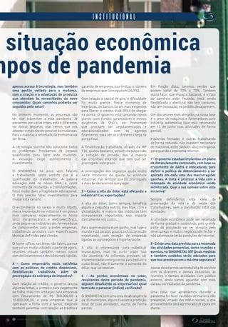 s indimet a l@sindimetalrs.org.br
9
INSTITUCIONAL
apenas acesso à tecnologia, mas também
uma gestão voltada para a mudança,
com a criação e a adaptação de produtos
que atendam às necessidades do novo
consumidor. Quais caminhos poderão ser
seguidos pelo setor?
No primeiro momento, as empresas vão
ter que sobreviver a esta pandemia. Já
passamos por várias crises, esta é diferente,
vai deixar sequelas, mas temos que nos
adaptar o mais rápido possível às mudanças.
Para a maioria, a retomada da economia vai
ser lenta.
A tecnologia sozinha não soluciona todos
os problemas. Precisamos de pessoas
qualificadas para fazer esta mudança.
A inovação exige conhecimento e
investimento.
O SINDIMETAL há anos vem falando
e trabalhando neste sentido que é a
qualificação do trabalhador. A palavra
educação está no nosso DNA, e neste
momento de mudanças e transformações,
ficou muito claro a fragilidade educacional.
O País precisa fazer investimentos para
mudar este cenário.
O e-commerce no varejo é muito rápido,
mas a implantação na indústria é um pouco
mais complexa, especialmente no nosso
setor metalmecânico e eletroeletrônico,
onde pequenas indústrias são fornecedoras
de componentes para grandes empresas,
trabalhando produtos com especificações
técnicas definidas pelo cliente.
O home office, nas áreas não fabris, parece
que vai ser muito utilizado a partir de agora,
reuniões virtuais também, menos custos
com deslocamentos e decisões mais rápidas.
4 – Como empresário estás satisfeito
com as políticas de crédito disponíveis,
flexibilização trabalhista, além de
prorrogação da cobrança de impostos? 
Com relação ao crédito, o governo lançou
algumas linhas, a primeira para pagamento
de folha, mas com limitação para empresas
com faturamento de R$ 360.000,00 a
10.000.000,00, e para empresas que já
operavam a folha com o banco, exigindo
também garantias com relação ao crédito e
garantia de emprego, isso limitou o número
de empresas que conseguiram (36,9%).
Com relação a capital de giro, a dificuldade
foi muito grande. Neste momento de
incertezas, os bancos foram mais exigentes
para liberar o crédito. Está difícil de chegar
na ponta. O governo está lançando novos
planos (com fundos garantidores e menos
exigências de CND’s; ex: Pronampe)
que precisam ser regulamentados e
operacionalizados com os agentes
financeiros, para ver se o dinheiro chega na
ponta final.
A flexibilização trabalhista, através da MP
936, ajudou bastante, através da suspensão
e redução de jornada, mas a maioria
das empresas entende que tem que ser
prorrogado este prazo.
A prorrogação dos impostos ajuda muito
neste momento de queda na atividade
industrial, mas lembrar que foi prorrogado
e mais tarde teremos que pagar.
5 - Como a alta do dólar está afetando a
indústria? E as exportações?
A alta do dólar, como sempre, beneficia
alguns e prejudica outros, mas hoje, com a
globalização, a maioria das indústrias têm
componentes importados, isso impacta
diretamente nos custos.
Para quem exporta é um ganho, mas hoje o
mundo está parado, poucas indústrias estão
exportando, com exceção de empresas
ligadas ao agronegócio e higiene/saúde.
A alta é interessante para substituir
importações, mas no curto prazo isso
não acontece. As reformas precisam ser
implementadas pelo governo para reduzir o
custo Brasil, não é somente o aumento do
dólar, que vai resolver.
6 – As perdas econômicas no setor,
resultantes deste período de pandemia,
seguem desafiando os empresários? Qual
tem sido o patamar (índice) verificado?
O SINDIMETAL tem uma área de abrangência
de 35 municípios, alguns tiveram a proibição
total de suas atividades, outros de forma
parcial.
Em função disto, teremos perdas que
podem  variar de 10% a 70%. Também
outro fator, que impacta bastante, é o fato
do comércio estar fechado, (está sendo
flexibilizada a abertura) não tem consumo,
não tem reposição, os pedidos desaparecem.
          
Um dos setores mais atingidos na nossa base
é o setor de máquinas e fornecedores para
indústria automotiva (que está retomando
em 15 de junho suas atividades de forma
parcial).
Indústrias fechadas e outras trabalhando
de forma reduzida, não investem na compra
de máquinas, estes pedidos são postergados
para quando a economia retomar.
7 - O governo estadual implantou um plano
de distanciamento controlado, com base no
cruzamento de dados e indicadores, para
definir a política de distanciamento a ser
aplicada em cada uma das macrorregiões
gaúchas. A meta é priorizar a vida com a
retomada da atividade econômica sendo
monitorada. Qual a sua opinião sobre esta
iniciativa?
Sempre defendemos esta ideia, da
preservação da vida e da saúde dos
trabalhadores, sem a paralisação total das
atividades.
A atividade econômica  pode ser retomada
de forma gradual e controlada, pois grande
parte da população vai ser atingida pelo
desemprego e muitos negócios vão fechar e
não sabemos se terão condições de retornar.
8 - Existe uma data prevista para a retomada
das atividades presencias, como reuniões e
eventos, no SINDIMETAL RS? Quais medidas
e também cuidados serão adotados para
que isso aconteça com a máxima segurança?
Apesardeestarmossentindofaltadoconvívio
com os diretores e demais industriais, as
reuniões e demais atividades com público
externo, ainda vamos aguardar com mais
clareza os resultados da pandemia.
Uma coisa que aprendemos durante a
pandemia foi fazer reuniões de maneira não
presencial, através das mídias sociais, o que
provavelmente será aprimorado de agora em
diante.
situação econômica
mpos de pandemia
 