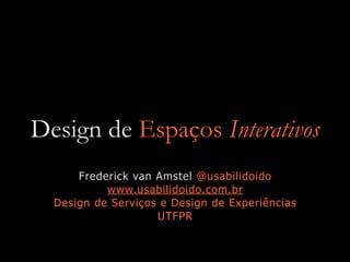 Design de Espaços Interativos
Frederick van Amstel @usabilidoido
www.usabilidoido.com.br
Design de Serviços e Design de Experiências
UTFPR
 