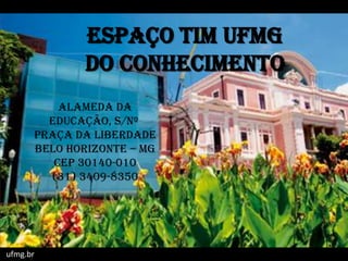 ESPAÇO TIM UFMG
DO CONHECIMENTO
ufmg.br
Alameda da
Educação, s/nº
Praça da Liberdade
Belo Horizonte – MG
CEP 30140-010
(31) 3409-8350
 