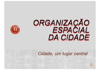 Cidade, um lugar central
13
 