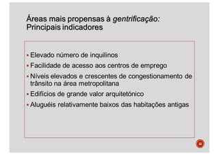 Áreas mais propensas à gentrificação:
Principais indicadores
§ Elevado número de inquilinos
§ Facilidade de acesso aos centros de emprego
§ Níveis elevados e crescentes de congestionamento de
trânsito na área metropolitana
§ Edifícios de grande valor arquitetónico
§ Aluguéis relativamente baixos das habitações antigas
32
 