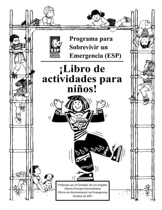Programa para
Sobrevivir un
Emergencia (ESP)
¡Libro de
actividades para
niños!
Publicado por el Condado de Los Angeles
Oficina Principal Administrativa
Oficina de Administración de Emergencias
Octobre de 2001
 