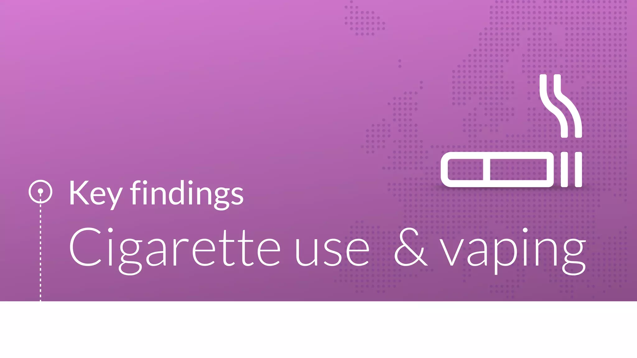 Key findings
Cigarette use & vaping
 