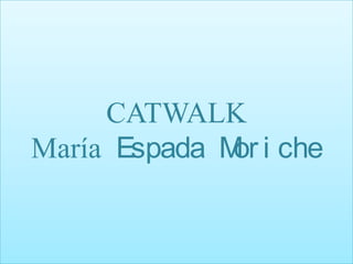 CATWALK
María Espada M i che
              or
 
