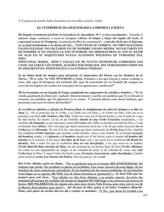 21 La gracia de nuestro Señor Jesucristo sea con todos vosotros. Amén.

               EL INTÉRPRETE HA DESCIFRADO LA PROMESA ETERNA

Ha llegado el momento predicho en la profecía de Apocalipsis 10:7, es hoy exactamente... “cuando el
séptimo ángel comience a tocar la trompeta (Ahora, al tiempo y luego del rugido del León, él
comenzará a tocar la Trompeta), el misterio de Dios se consumará”... como fue dicho por el Supremo
en su final desideratum a La Reina del Sur... “LOS VELOS SE CORREN. NO PREVALECERÁN
FALSAS IGLESIAS. NO SALTARÁN EN MI NOMBRE FALSOS MESÍAS. NO SALTARÁN EN
MI NOMBRE SI NO TIENEN LA VOZ INTERIOR. NO ARREBATARÁN AL AVE SU BATIR
DE ALAS EN SU MAJESTUOSO VUELO. ECLOSIÓN POLÍFONA DE VERDADES DEL
HIJO.
MONTAÑAS, MARES, RÍOS Y VALLES EN MI NUEVO DESPERTAR, CORRERÁN LOS
UNOS, SALTARÁN LOS OTROS, ALEGRÍA POR DOQUIER. MIS VERDADEROS HIJOS NO
SE FRAGMENTAN, PERTENECEN A LA ETERNA VERDAD”.

Se me llamó desde los tiempos para interpretar el compromiso del Eterno con los Hombres de la
Tierra... “Él lo sabe. Su VOZ INTERIOR le habla. Fortalece a los que buscan y aclara verdades a
otros. ¡He aquí Al Intérprete del símbolo! ¡He aquí Al resucitador de La Verdad! ¡Se rompen las
voces de los impíos! ¡Se acallan los conceptos de los ignorantes y mediocres!”

Me he levantado con mi Espada de Fuego cumpliendo mi compromiso de estrellas y hombres... “Te he
venido guardando ¡la fruta está madura!. Ahora levántate y escribe con palabras que Yo te dictaré al
corazón, con palabras que Yo plasmaré en tu mente. Y tomarás pluma cual cincel rutilante, que
penetrará cual acero la mente del hombre”.

Se escribió en símbolos y cifrados la Promesa final, el cumplimiento de todos los tiempos y se dijo en
Juan 1... “En el principio era el Verbo, y el Verbo era con Dios, y el Verbo era Dios. Este era en el
principio con Dios (Sin Nombre y Sin Fin). Todas las cosas por él fueron hechas, y sin él nada de lo que
ha sido hecho, fue hecho. La luz en las tinieblas (donde no hay Verbo Creación) resplandece, y las
tinieblas (de Sabaoth) no prevalecieron contra (el Verbo) ella. Hubo un hombre enviado de Dios, el cual
se llamaba Juan (Elías). Este vino para que diese testimonio de la luz, a fin de que todos creyesen (en el
Verbo) por él (Mensaje). No era él la luz, sino para que diese testimonio de (Verbo Luz) la luz. Aquella
luz verdadera (Verbo Interior), que alumbra a todo hombre, venía a este mundo. En el mundo (corazón
del hombre) estaba, y el (planeta y el hombre) mundo por él fue hecho; pero el mundo (el hombre del
mundo) no le conoció. A los suyos (los hijos de la Luz) vino, y los suyos no le recibieron (la Bestia les
durmió). Mas a todos los que le recibieron (hoy en este descifrado), a los que creen en su nombre
(Verbo Ram-Ri-Dam Anciano de Días), les dio potestad de ser hechos hijos de Dios (Verbo Altísimo);
los cuales no son engendrados de sangre, ni de voluntad de carne, ni de voluntad de varón, sino (del
Verbo Luz) de Dios. Y aquel Verbo fue hecho carne (Corazón, Consciencia, saber descifrado), y habitó
entre nosotros (como Luz Interior del Padre), lleno de gracia y de verdad.

Del Verbo Altísimo quien me llamó... “No se perderán más en el tiempo MIS ENSEÑANZAS. No
sufrirán más olvido. No temblará tu pluma al escribirlas. Con mano maestra llevarás fulgor. Sí; los
hombres de clara consciencia entenderán. Sí; los hombres de faz oscura temblarán. Sí; los hombres
verán llegar en su agonía, MI VOZ. Los de falsas doctrinas se quebrarán”... de Juan Elías que me
preparó para esta hora... “Los árboles no dan fruto distinto a su propia especie. ¡La hora fue
señalada! ¡El tiempo fue medido! ¡El tiempo ha llegado! MI VOZ llega a las criaturas que buscan lo
bueno. MIS PALABRAS filo de espada son, para unos tienen Vida Eterna, para otros son la voz de
la Muerte ¡Entendedme pues bien!”... del Anciano de Días, quien es mi Señor Verdadero (Ram-Ri-
Dam), ante quien me inclino día tras día y cumplo su mandato... “Y Tú... que darás La Verdad a los
                                                                                                    103
 