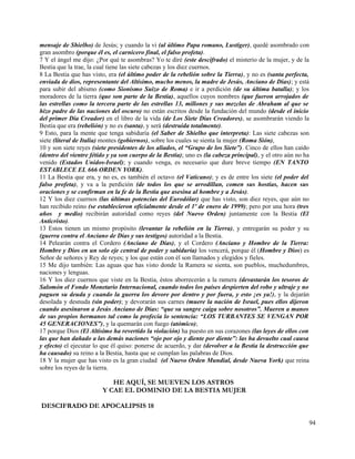 mensaje de Shielho) de Jesús; y cuando la vi (al último Papa romano, Lustiger), quedé asombrado con
gran asombro (porque él es, el carnicero final, el falso profeta).
7 Y el ángel me dijo: ¿Por qué te asombras? Yo te diré (este descifrado) el misterio de la mujer, y de la
Bestia que la trae, la cual tiene las siete cabezas y los diez cuernos.
8 La Bestia que has visto, era (el último poder de la rebelión sobre la Tierra), y no es (santa perfecta,
enviada de dios, representante del Altísimo, mucho menos, la madre de Jesús, Anciano de Días); y está
para subir del abismo (como Sionismo Suizo de Roma) e ir a perdición (de su última batalla); y los
moradores de la tierra (que son parte de la Bestia), aquellos cuyos nombres (que fueron arrojados de
las estrellas como la tercera parte de las estrellas 13, millones y sus mezclas de Abraham al que se
hizo padre de las naciones del oscuro) no están escritos desde la fundación del mundo (desde el inicio
del primer Día Creador) en el libro de la vida (de Los Siete Días Creadores), se asombrarán viendo la
Bestia que era (rebelión) y no es (santa), y será (destruida totalmente).
9 Esto, para la mente que tenga sabiduría (el Saber de Shielho que interpreta): Las siete cabezas son
siete (literal de Italia) montes (gobiernos), sobre los cuales se sienta la mujer (Roma Sión),
10 y son siete reyes (siete presidentes de los aliados, el “Grupo de los Siete”). Cinco de ellos han caído
(dentro del vientre fétido y ya son cuerpo de la Bestia); uno es (la cabeza principal), y el otro aún no ha
venido (Estados Unidos-Israel); y cuando venga, es necesario que dure breve tiempo (EN TANTO
ESTABLECE EL 666 ORDEN YORK).
11 La Bestia que era, y no es, es también el octavo (el Vaticano); y es de entre los siete (el poder del
falso profeta), y va a la perdición (de todos los que se arrodillan, comen sus hostias, hacen sus
oraciones y se confirman en la fe de la Bestia que asesina al hombre y a Jesús).
12 Y los diez cuernos (las últimas potencias del Eurodólar) que has visto, son diez reyes, que aún no
han recibido reino (se establecieron oficialmente desde el 1º de enero de 1999); pero por una hora (tres
años y medio) recibirán autoridad como reyes (del Nuevo Orden) juntamente con la Bestia (El
Anticristo).
13 Estos tienen un mismo propósito (levantar la rebelión en la Tierra), y entregarán su poder y su
(guerra contra el Anciano de Días y sus testigos) autoridad a la Bestia.
14 Pelearán contra el Cordero (Anciano de Días), y el Cordero (Anciano y Hombre de la Tierra:
Hombre y Dios en un solo eje central de poder y sabiduría) los vencerá, porque él (Hombre y Dios) es
Señor de señores y Rey de reyes; y los que están con él son llamados y elegidos y fieles.
15 Me dijo también: Las aguas que has visto donde la Ramera se sienta, son pueblos, muchedumbres,
naciones y lenguas.
16 Y los diez cuernos que viste en la Bestia, éstos aborrecerán a la ramera (devastarán los tesoros de
Salomón el Fondo Monetario Internacional, cuando todos los países despierten del robo y ultraje y no
paguen su deuda y cuando la guerra los devore por dentro y por fuera, y esto ¡es ya!), y la dejarán
desolada y desnuda (sin poder); y devorarán sus carnes (muere la nación de Israel, pues ellos dijeron
cuando asesinaron a Jesús Anciano de Días: “que su sangre caiga sobre nosotros”. Mueren a manos
de sus propios hermanos tal como la profecía lo sentencia: “LOS TURBANTES SE VENGAN POR
45 GENERACIONES”), y la quemarán con fuego (atómico);
17 porque Dios (El Altísimo ha revertido la violación) ha puesto en sus corazones (las leyes de ellos con
las que han dañado a las demás naciones “ojo por ojo y diente por diente”: las ha devuelto cual causa
y efecto) el ejecutar lo que él quiso: ponerse de acuerdo, y dar (devolver a la Bestia la destrucción que
ha causado) su reino a la Bestia, hasta que se cumplan las palabras de Dios.
18 Y la mujer que has visto es la gran ciudad (el Nuevo Orden Mundial, desde Nueva York) que reina
sobre los reyes de la tierra.

                            HE AQUÍ, SE MUEVEN LOS ASTROS
                         Y CAE EL DOMINIO DE LA BESTIA MUJER

DESCIFRADO DE APOCALIPSIS 18

                                                                                                              94
 