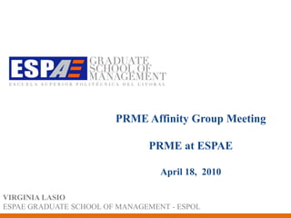 PRME AffinityGroup MeetingPRME at ESPAE April 18,  2010 VIRGINIA LASIO ESPAE GRADUATE SCHOOL OF MANAGEMENT - ESPOL 
