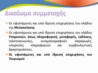  Οι υφιστάμενες και υπό ίδρυση επιχειρήσεις του κλάδου
  της Μεταποίησης
 Οι υφιστάμενες και υπό ίδρυση επιχειρήσεις του κλάδου
  Υπηρεσιών, όπως πληροφορική, μεταφορές, εκδόσεις,
  τηλεπικοινωνίες,    κινηματογραφικές       παραγωγές,
  υπηρεσίες     πληροφοριών      και    συμβουλευτικές
  δραστηριότητες
 Οι υφιστάμενες και υπό ίδρυση επιχειρήσεις του
  Τουρισμού
 