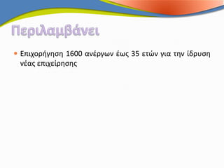  Επιχορήγηση 1600 ανέργων έως 35 ετών για την ίδρυση
  νέας επιχείρησης
 