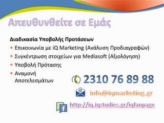 Διαδικασία Υποβολής Προτάσεων
 Επικοινωνία με iQ Marketing (Ανάλυση Προδιαγραφών)
 Συγκέντρωση στοιχείων για Mediasoft (Αξιολόγηση)
 Υποβολή Πρότασης
 Αναμονή
  Αποτελεσμάτων
 