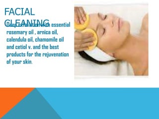 FACIAL
CLEANINGDeep exfoliation with essential
rosemary oil , arnica oil,
calendula oil, chamomile oil
and cetiol v. and the best
products for the rejuvenation
of your skin.
 
