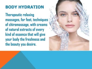 BODY HYDRATION
Therapeutic relaxing
massages, for feet, techniques
of chiromassage, with creams
of natural extracts of every
kind of essence that will give
your body the freshness and
the beauty you desire.
 