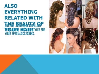 ALSO
EVERYTHING
RELATED WITH
THE BEAUTY OF
YOUR HAIR
CUTTING , BRUSHING, CAPILLARY
TRETAMENTS AND HAIR STYLES FOR
YOUR SPECIALOCCASIONS.
 
