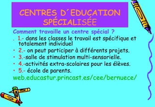 Comment travaille un centre spécial ? .  1.-   dans les classes le travail est spécifique et totalement individuel  2.-   on peut participer à différents projets.  3.- salle de stimulation multi-sensorielle. 4.- activités extra-scolaires pour les élèves.   5.-   école de parents.   web.educastur.princast.es / cee / bernuece / CENTRES D´EDUCATION SPÉCIAL ISÉE 