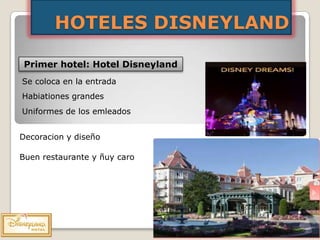 HOTELES DISNEYLAND

 Primer hotel: Hotel Disneyland
Se coloca en la entrada
Habiationes grandes
Uniformes de los emleados


Decoracion y diseño

Buen restaurante y ñuy caro
 