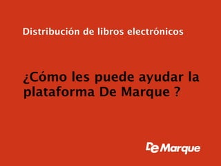 Distribución de libros electrónicos




¿Cómo les puede ayudar la
plataforma De Marque ?
 