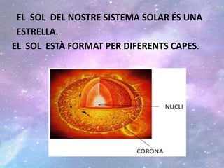 EL SOL DEL NOSTRE SISTEMA SOLAR ÉS UNA
ESTRELLA.
EL SOL ESTÀ FORMAT PER DIFERENTS CAPES.
 