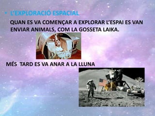 • L’EXPLORACIÓ ESPACIAL
QUAN ES VA COMENÇAR A EXPLORAR L’ESPAI ES VAN
ENVIAR ANIMALS, COM LA GOSSETA LAIKA.
MÉS TARD ES VA ANAR A LA LLUNA
 