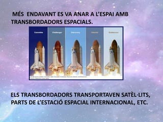 MÉS ENDAVANT ES VA ANAR A L’ESPAI AMB
TRANSBORDADORS ESPACIALS.
ELS TRANSBORDADORS TRANSPORTAVEN SATÈL·LITS,
PARTS DE L’ESTACIÓ ESPACIAL INTERNACIONAL, ETC.
 