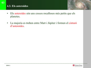 4.3. Els asteroides Els  asteroides  són uns cossos rocallosos més petits que els planetes. La majoria es troben entre Mart i Júpiter i formen el  cinturó d’asteroides . 03 