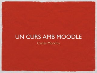 UN CURS AMB MOODLE
Carles Monclús
 