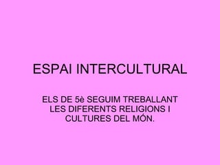 ESPAI INTERCULTURAL ELS DE 5è SEGUIM TREBALLANT LES DIFERENTS RELIGIONS I CULTURES DEL MÓN. 