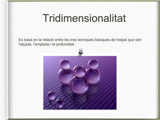 Tridimensionalitat
Es basa en la relació entre les tres tecniques bàsiques de l'espai que són
l'alçada, l'amplada i la profunditat.
 