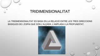 TRIDIMENSIONALITAT
LA TRIDIMENSIONALITAT ES BASA EN LA RELACIÓ ENTRE LES TRES DIRECCIONS
BÀSIQUES DE L’ESPAI QUE SÓN L’ALÇADA, L’AMPLADA I LA PROFUNDITAT.
 