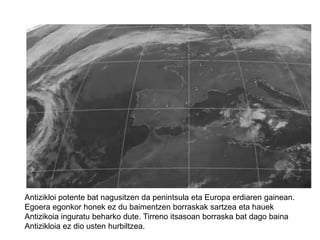 Zirkulazio atmosferikoa altueranJet-StreamZorrotadak urtaroko desplazamendua du eta Fronte Polarraren desplazamendua eragiten duPenintsula barruan neguan jotzen duUdan iparraldean jotzen du,  Bizkaiko itsasoko aldean soilik izaten du eragina.Udako egoeraNeguko egoera