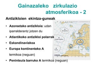 Gainazaleko   zirkulazio                               atmosferikoa -1  Eragin Zentroak Presio Handiak (Antizikloiak)Presio txikiaz inguratutaHaizea erlojuaren orratzen zentzuan mugitzen daHaize hotza eta egonkorraz osatutaPresio Txikiak (Borraskak)Presio handiz inguratutaErlojuaren orratzen kontrako norantzaHaize beroa eta ezegonkorraz osatuta