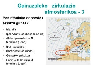 Gainazaleko   zirkulazio                            atmosferikoa - 2Antizikloien  ekintza-guneakAzoreetako antizikloia: udan iparralderantz jotzen duAtlantikoko antizikloi polarrakEskandinaviakoaEuropa kontinenteko A    termikoa (neguan)Penintsula barrukoA termikoa (neguan)