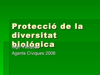 Protecció de la diversitat biológica Iago Vázquez Agents Cíviques 2008 