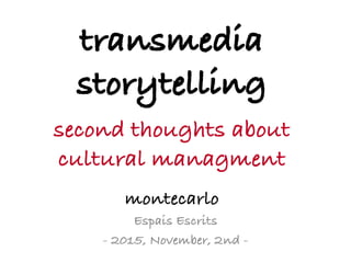 transmedia
storytelling-
second thoughts about
cultural managment
-­‐	
  
montecarlo
	
  Espais Escrits
- 2015, November, 2nd -
 