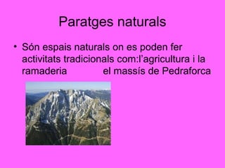 Paratges naturals
• Són espais naturals on es poden fer
  activitats tradicionals com:l’agricultura i la
  ramaderia           el massís de Pedraforca
 